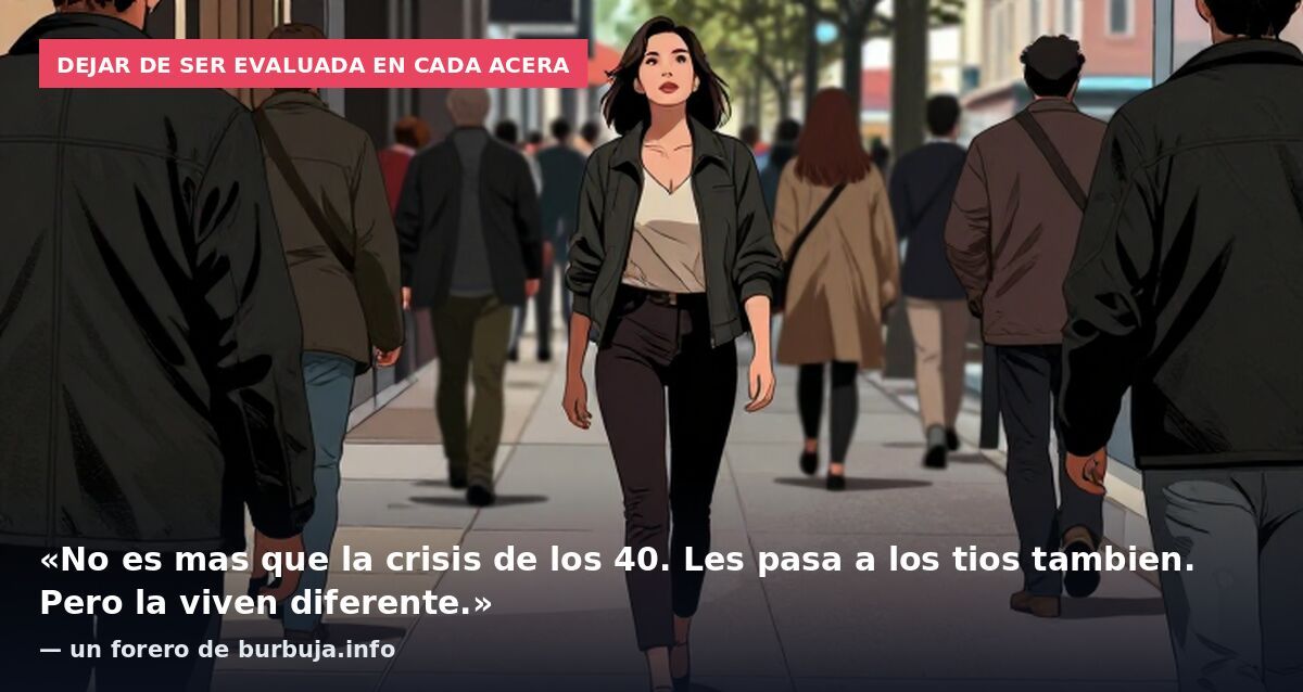 Dejar de ser evaluada en cada acera: «No es mas que la crisis de los 40. Les pasa a los tios tambien. Pero la viven diferente.» — un forero de burbuja.info