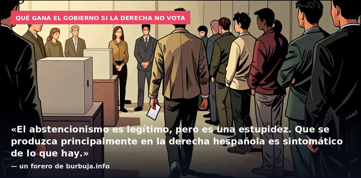 Qué gana el Gobierno si la derecha no vota: «El abstencionismo es legítimo, pero es una estupidez. Que se produzca principalmente en la derecha hespañola es sintomático de lo que hay.» — un forero de burbuja.info