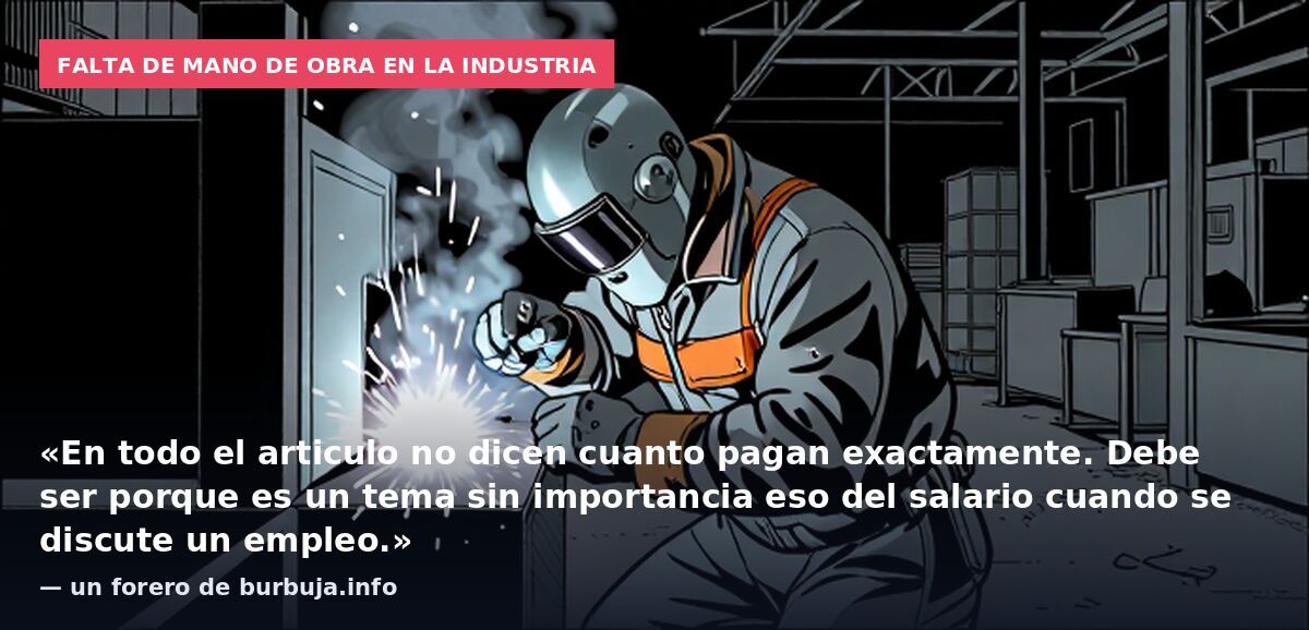 Falta de mano de obra en la industria: «En todo el articulo no dicen cuanto pagan exactamente. Debe ser porque es un tema sin importancia eso del salario cuando se discute un empleo.» — un forero de burbuja.info