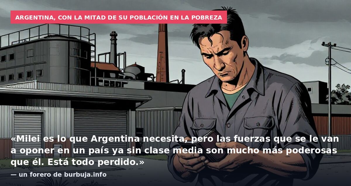 Argentina, con la mitad de su población en la pobreza: «Milei es lo que Argentina necesita, pero las fuerzas que se le van a oponer en un país ya sin clase media son mucho más poderosas que él. Está todo perdido.» — un forero de burbuja.info