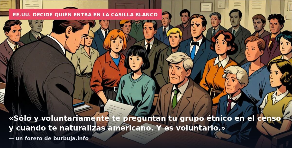 EE.UU. decide quién entra en la casilla blanco: «Sólo y voluntariamente te preguntan tu grupo étnico en el censo y cuando te naturalizas americano. Y es voluntario.» — un forero de burbuja.info
