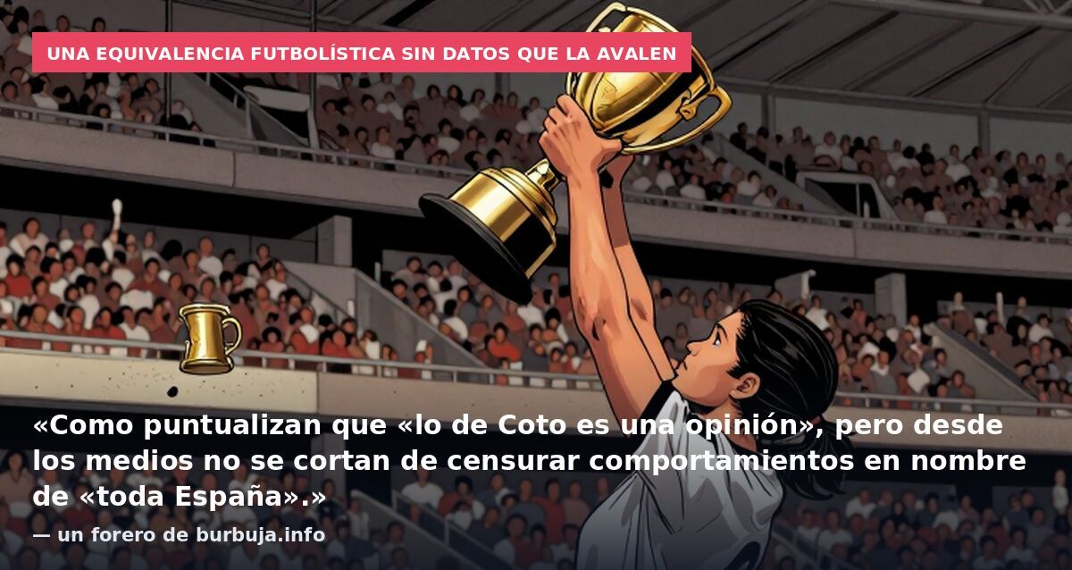 Una equivalencia futbolística sin datos que la avalen: «Como puntualizan que «lo de Coto es una opinión», pero desde los medios no se cortan de censurar comportamientos en nombre de «toda España».» — un forero de burbuja.info
