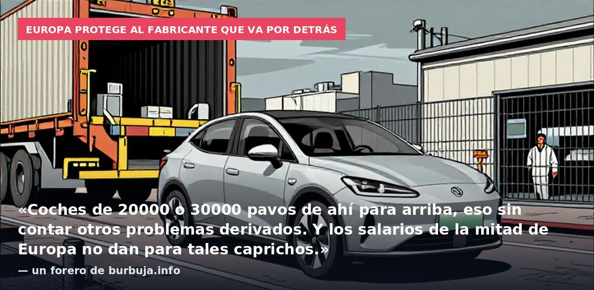 Europa protege al fabricante que va por detrás: «Coches de 20000 o 30000 pavos de ahí para arriba, eso sin contar otros problemas derivados. Y los salarios de la mitad de Europa no dan para tales caprichos.» — un forero de burbuja.info