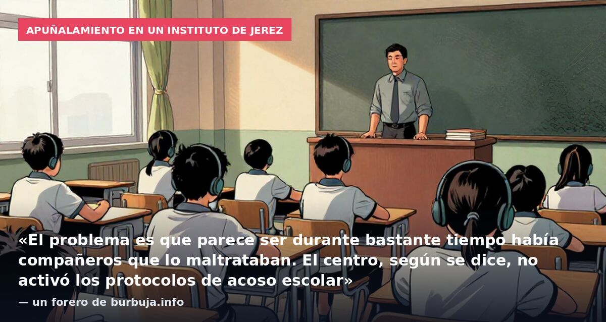 Apuñalamiento en un instituto de Jerez: «El problema es que parece ser durante bastante tiempo había compañeros que lo maltrataban. El centro, según se dice, no activó los protocolos de acoso escolar» — un forero de burbuja.info