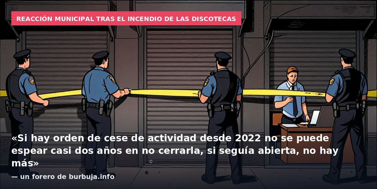Reacción municipal tras el incendio de las discotecas: «Si hay orden de cese de actividad desde 2022 no se puede espear casi dos años en no cerrarla, si seguía abierta, no hay más» — un forero de burbuja.info
