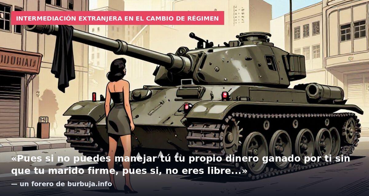 Intermediación extranjera en el cambio de régimen: «Pues si no puedes manejar tú tu propio dinero ganado por ti sin que tu marido firme, pues si, no eres libre...» — un forero de burbuja.info
