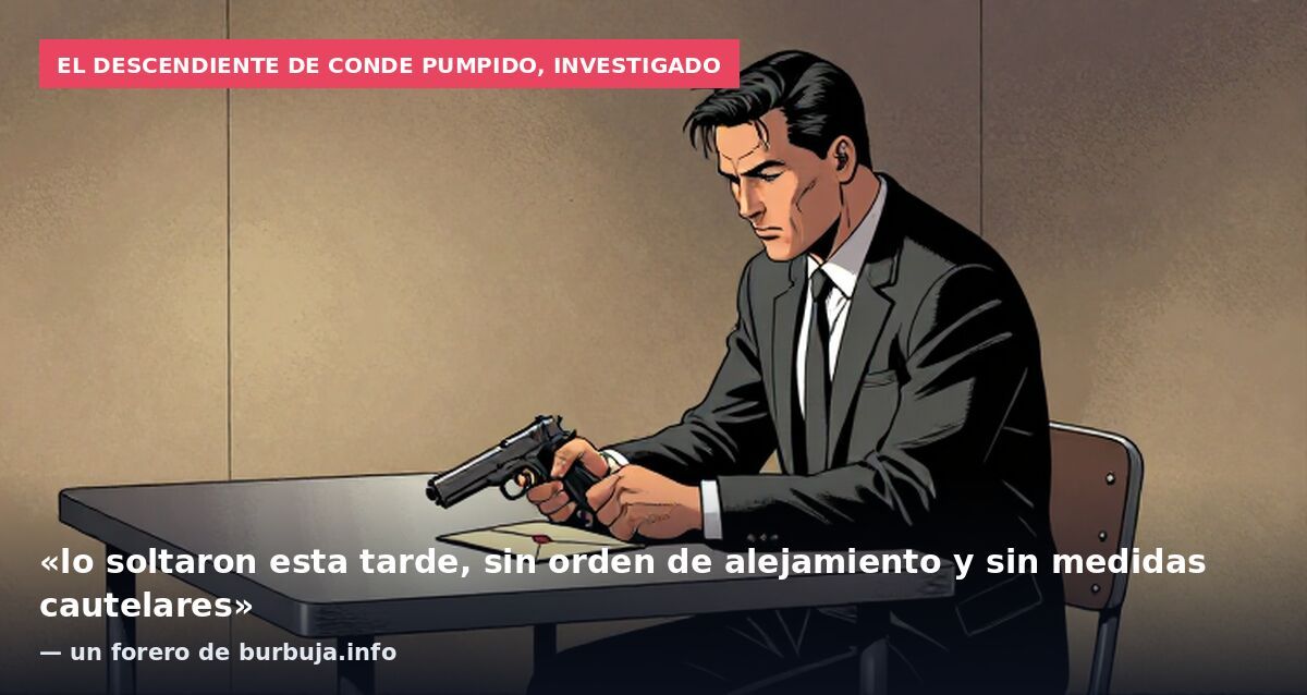 El descendiente de Conde Pumpido, investigado: «lo soltaron esta tarde, sin orden de alejamiento y sin medidas cautelares» — un forero de burbuja.info