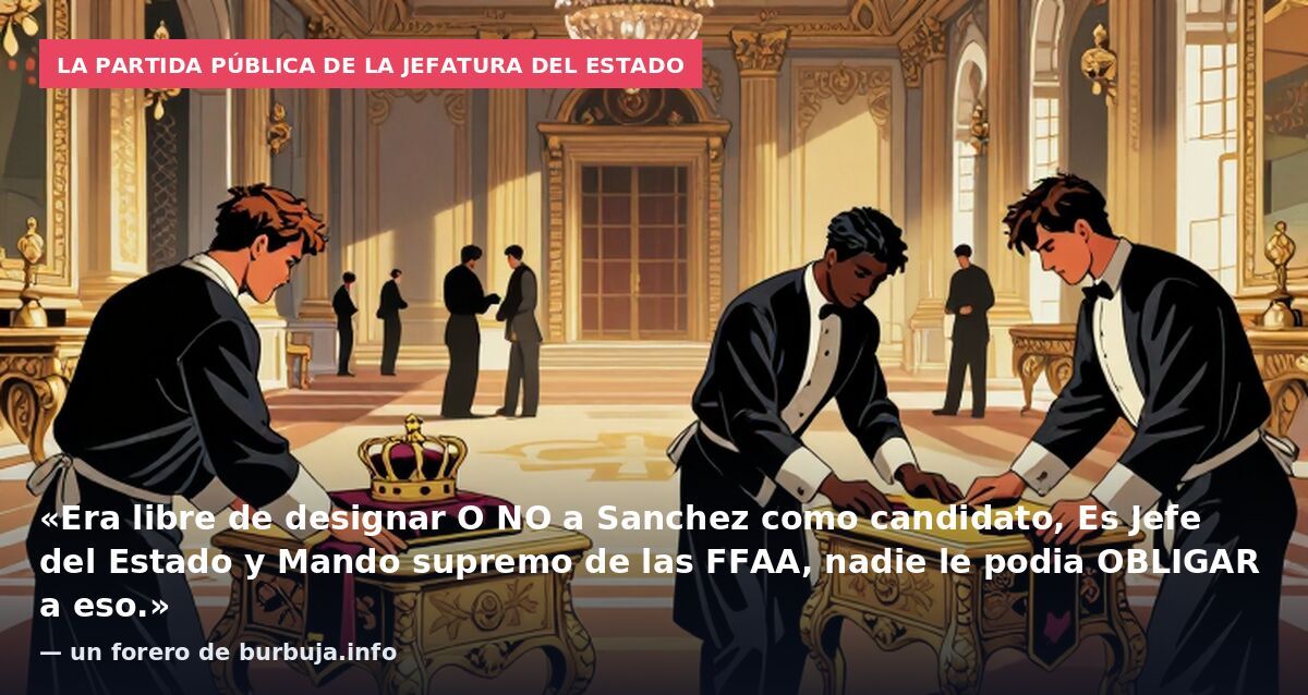 La partida pública de la Jefatura del Estado: «Era libre de designar O NO a Sanchez como candidato, Es Jefe del Estado y Mando supremo de las FFAA, nadie le podia OBLIGAR a eso.» — un forero de burbuja.info