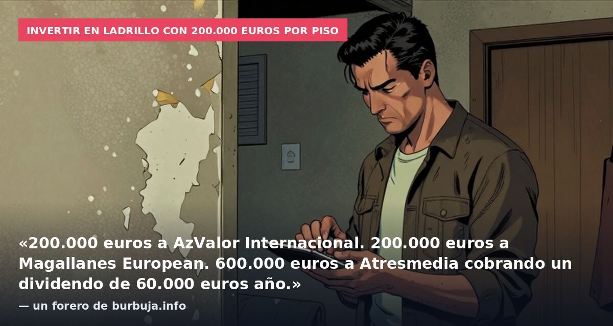Invertir en ladrillo con 200.000 euros por piso: «200.000 euros a AzValor Internacional. 200.000 euros a Magallanes European. 600.000 euros a Atresmedia cobrando un dividendo de 60.000 euros año.» — un forero de burbuja.info