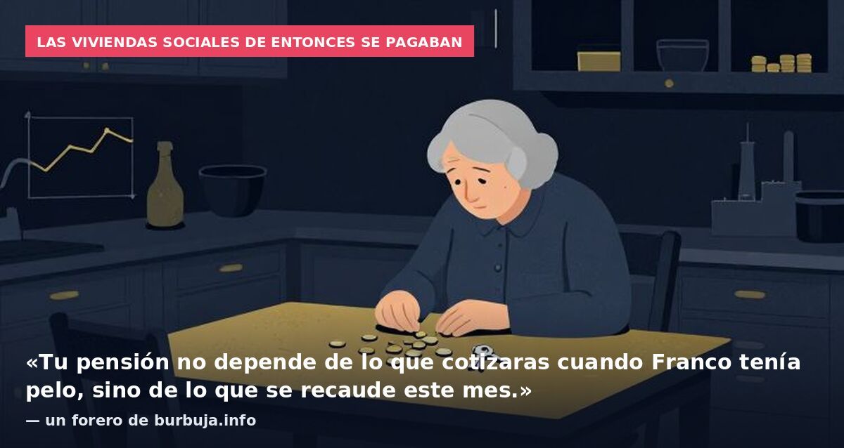 Las viviendas sociales de entonces se pagaban: «Tu pensión no depende de lo que cotizaras cuando Franco tenía pelo, sino de lo que se recaude este mes.» — un forero de burbuja.info