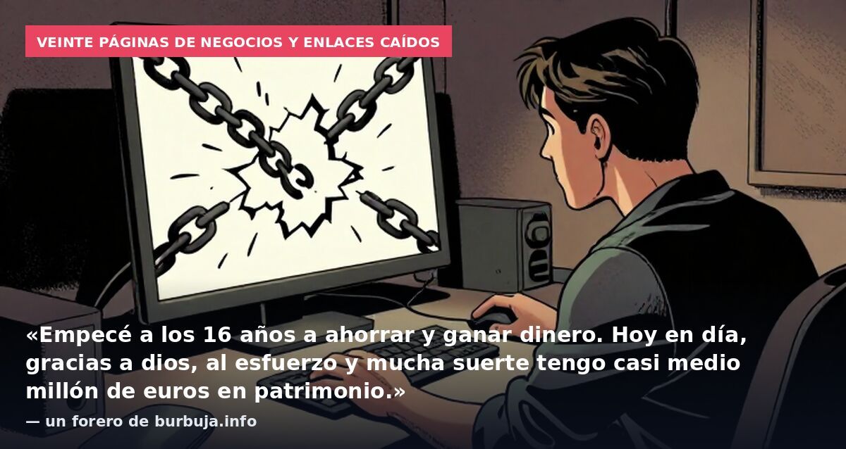 Veinte páginas de negocios y enlaces caídos: «Empecé a los 16 años a ahorrar y ganar dinero. Hoy en día, gracias a dios, al esfuerzo y mucha suerte tengo casi medio millón de euros en patrimonio.» — un forero de burbuja.info