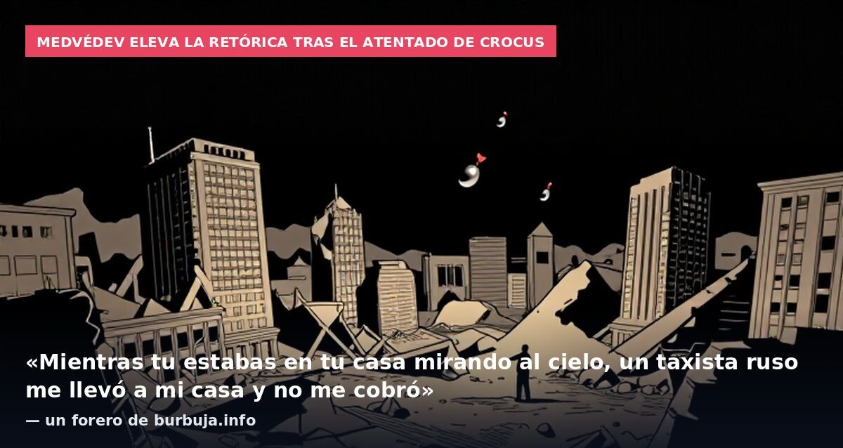 Medvédev eleva la retórica tras el atentado de Crocus: «Mientras tu estabas en tu casa mirando al cielo, un taxista ruso me llevó a mi casa y no me cobró» — un forero de burbuja.info