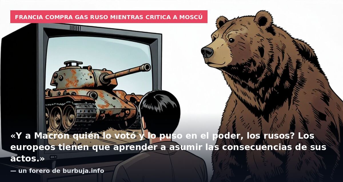 Francia compra gas ruso mientras critica a Moscú: «Y a Macron quién lo votó y lo puso en el poder, los rusos? Los europeos tienen que aprender a asumir las consecuencias de sus actos.» — un forero de burbuja.info