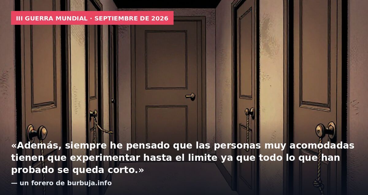 III Guerra Mundial · septiembre de 2026: «Además, siempre he pensado que las personas muy acomodadas tienen que experimentar hasta el limite ya que todo lo que han probado se queda corto.» — un forero de burbuja.info