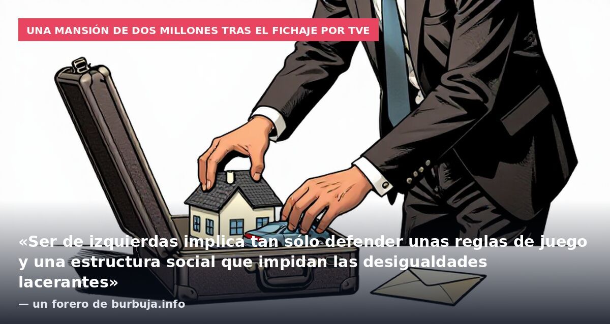 Una mansión de dos millones tras el fichaje por TVE: «Ser de izquierdas implica tan sólo defender unas reglas de juego y una estructura social que impidan las desigualdades lacerantes» — un forero de burbuja.info