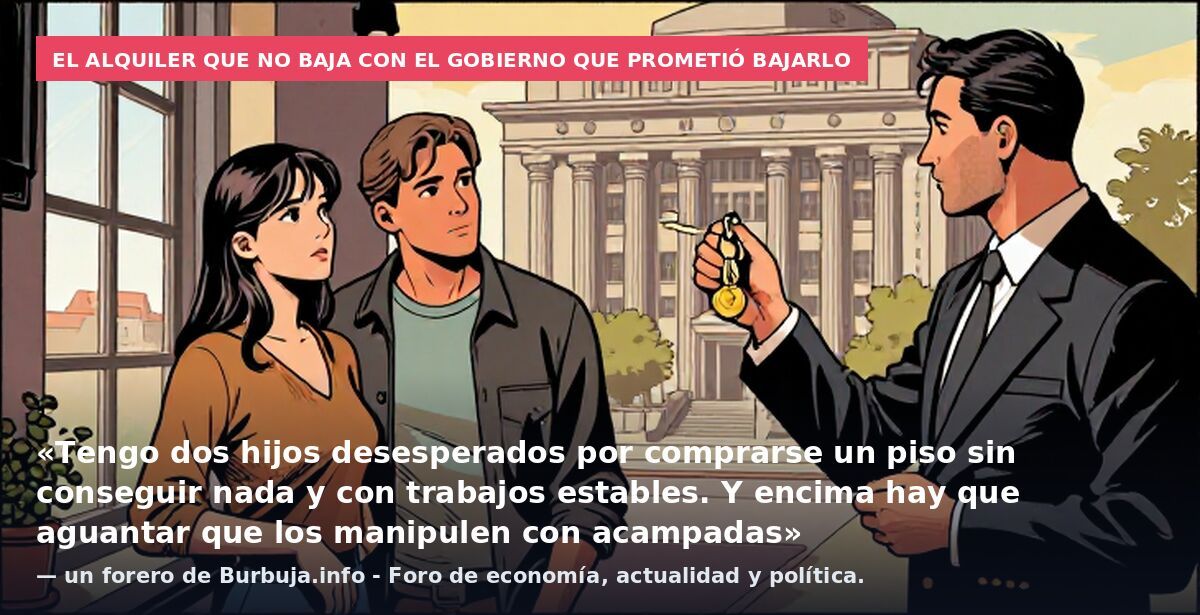 El alquiler que no baja con el Gobierno que prometió bajarlo: «Tengo dos hijos desesperados por comprarse un piso sin conseguir nada y con trabajos estables. Y encima hay que aguantar que los manipulen con acampadas» — un forero de Burbuja.info - For