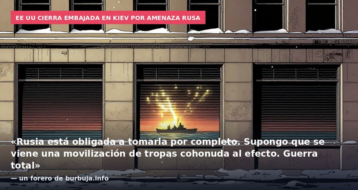 EE UU cierra embajada en Kiev por amenaza rusa: «Rusia está obligada a tomarla por completo. Supongo que se viene una movilización de tropas cohonuda al efecto. Guerra total» — un forero de burbuja.info