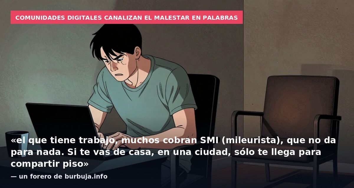 Comunidades digitales canalizan el malestar en palabras: «el que tiene trabajo, muchos cobran SMI (mileurista), que no da para nada. Si te vas de casa, en una ciudad, sólo te llega para compartir piso» — un forero de burbuja.info