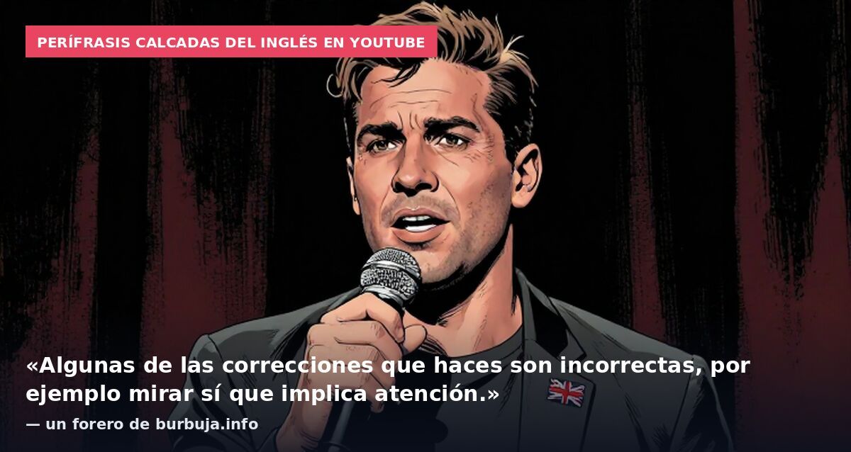 Perífrasis calcadas del inglés en YouTube: «Algunas de las correcciones que haces son incorrectas, por ejemplo mirar sí que implica atención.» — un forero de burbuja.info