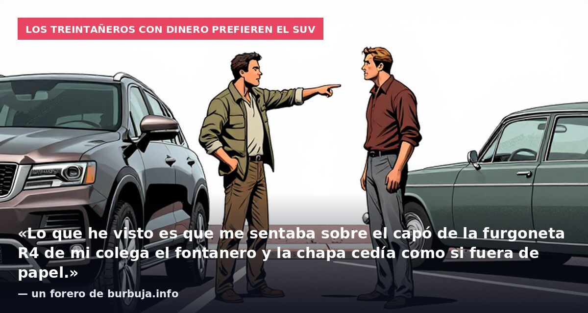Los treintañeros con dinero prefieren el SUV: «Lo que he visto es que me sentaba sobre el capó de la furgoneta R4 de mi colega el fontanero y la chapa cedía como si fuera de papel.» — un forero de burbuja.info