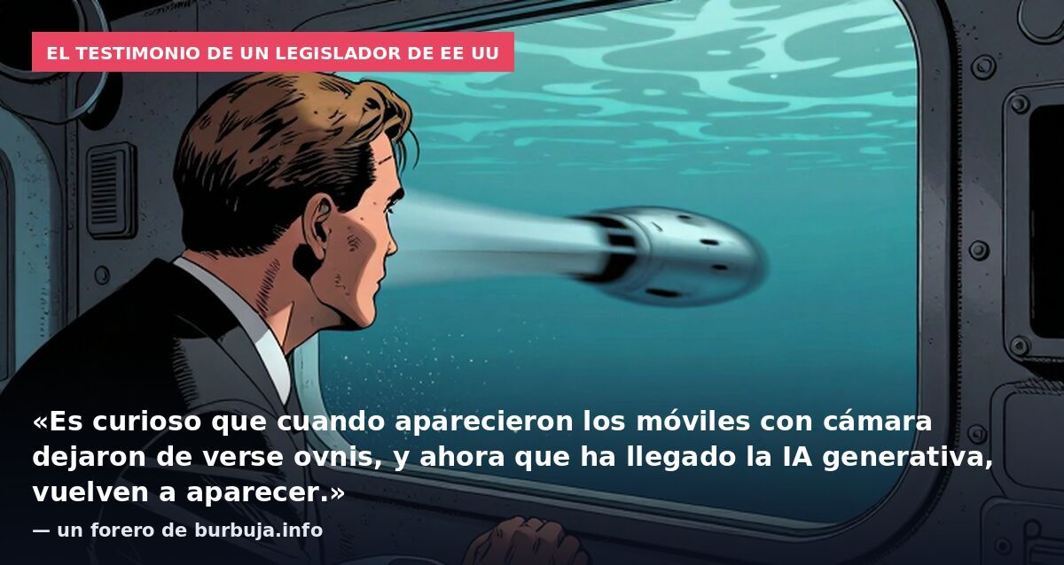 El testimonio de un legislador de EE UU: «Es curioso que cuando aparecieron los móviles con cámara dejaron de verse ovnis, y ahora que ha llegado la IA generativa, vuelven a aparecer.» — un forero de burbuja.info