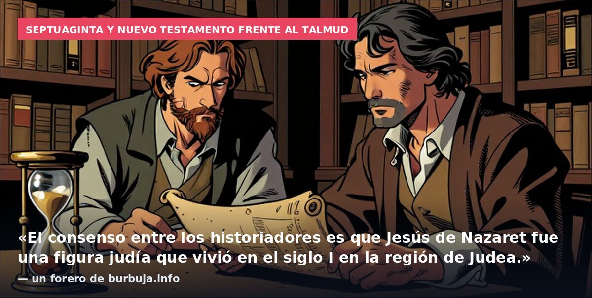 Septuaginta y Nuevo Testamento frente al Talmud: «El consenso entre los historiadores es que Jesús de Nazaret fue una figura judía que vivió en el siglo I en la región de Judea.» — un forero de burbuja.info