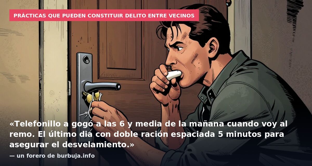 Prácticas que pueden constituir delito entre vecinos: «Telefonillo a gogó a las 6 y media de la mañana cuando voy al remo. El último dia con doble ración espaciada 5 minutos para asegurar el desvelamiento.» — un forero de burbuja.info
