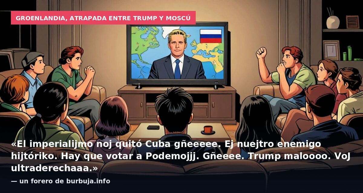 Groenlandia, atrapada entre Trump y Moscú: «El imperialijmo noj quitó Cuba gñeeeee. Ej nuejtro enemigo hijtóriko. Hay que votar a Podemojjj. Gñeeee. Trump maloooo. VoJ ultraderechaaa.» — un forero de burbuja.info