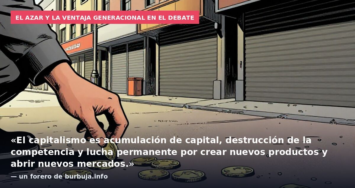 El azar y la ventaja generacional en el debate: «El capitalismo es acumulación de capital, destrucción de la competencia y lucha permanente por crear nuevos productos y abrir nuevos mercados.» — un forero de burbuja.info