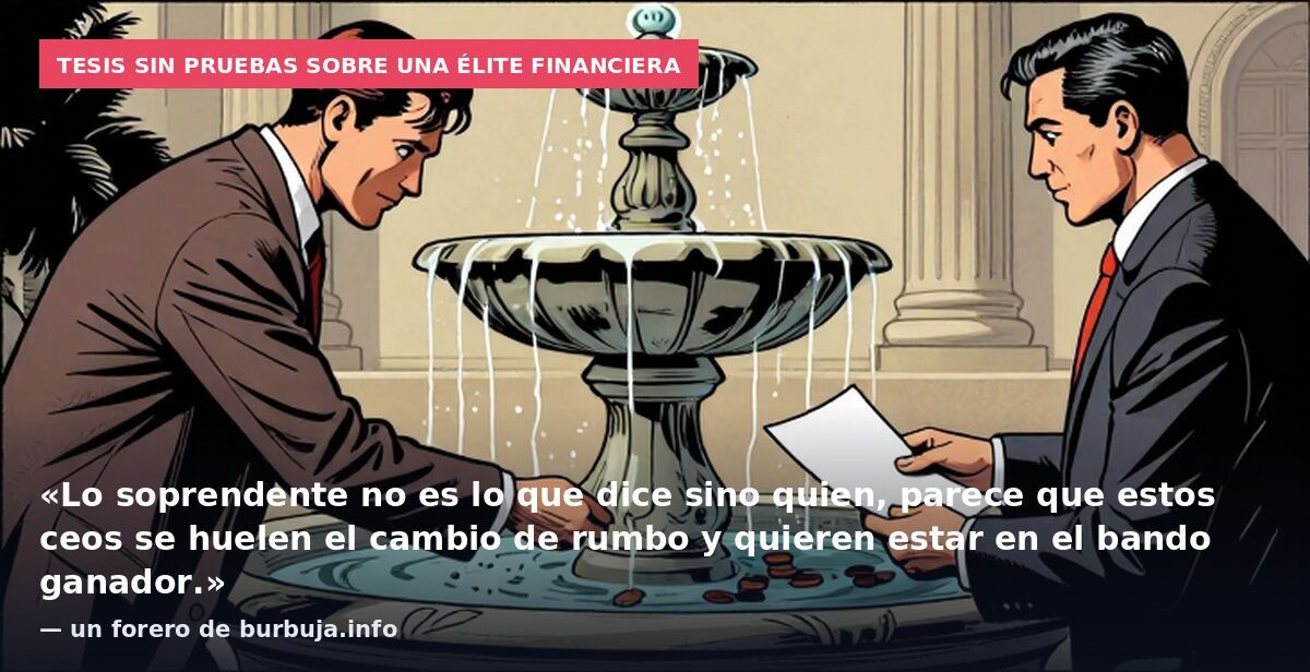 Tesis sin pruebas sobre una élite financiera: «Lo soprendente no es lo que dice sino quien, parece que estos ceos se huelen el cambio de rumbo y quieren estar en el bando ganador.» — un forero de burbuja.info