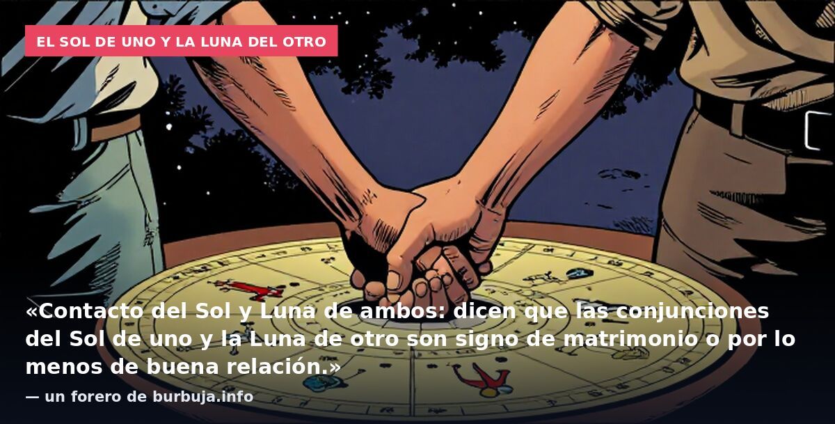 El Sol de uno y la Luna del otro: «Contacto del Sol y Luna de ambos: dicen que las conjunciones del Sol de uno y la Luna de otro son signo de matrimonio o por lo menos de buena relación.» — un forero de burbuja.info