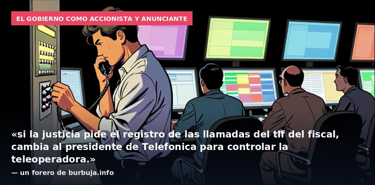 El Gobierno como accionista y anunciante: «si la justicia pide el registro de las llamadas del tlf del fiscal, cambia al presidente de Telefonica para controlar la teleoperadora.» — un forero de burbuja.info