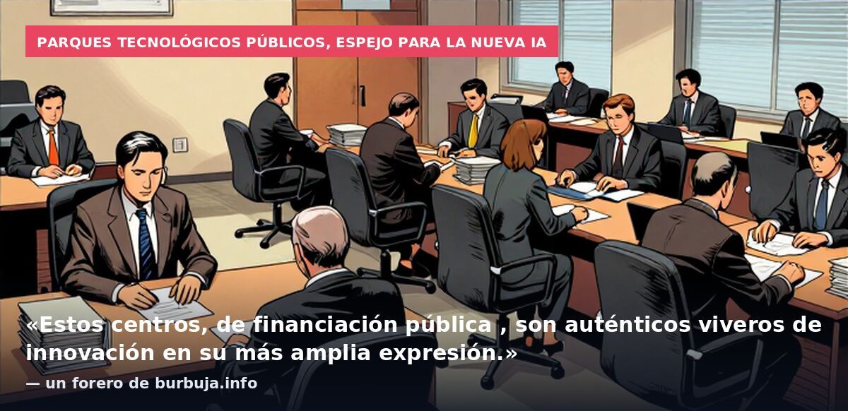 Parques tecnológicos públicos, espejo para la nueva IA: «Estos centros, de financiación pública , son auténticos viveros de innovación en su más amplia expresión.» — un forero de burbuja.info