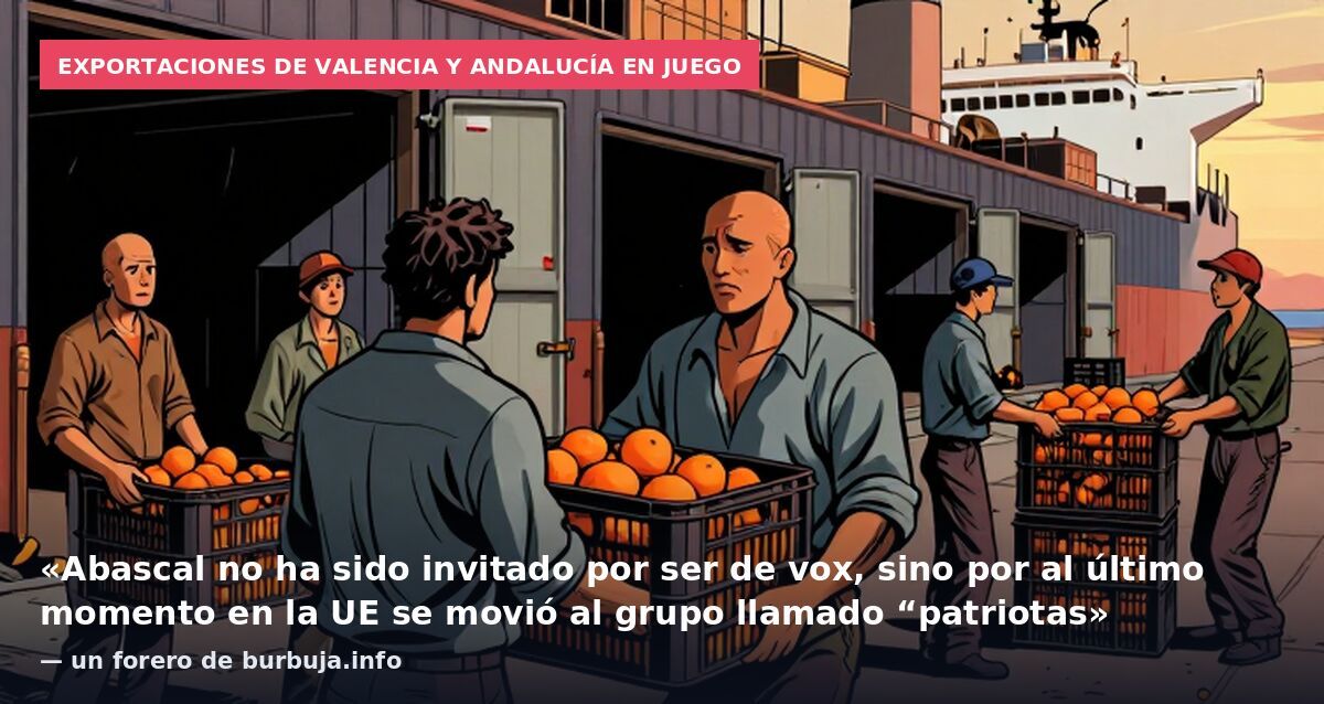 Exportaciones de Valencia y Andalucía en juego: «Abascal no ha sido invitado por ser de vox, sino por al último momento en la UE se movió al grupo llamado “patriotas» — un forero de burbuja.info