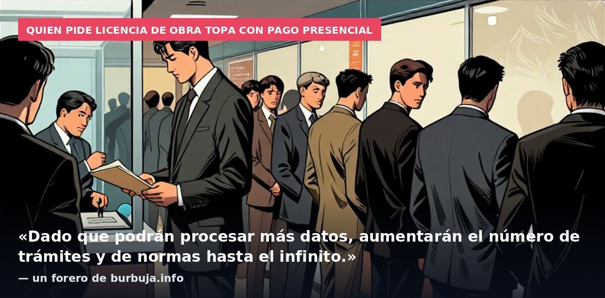 Quien pide licencia de obra topa con pago presencial: «Dado que podrán procesar más datos, aumentarán el número de trámites y de normas hasta el infinito.» — un forero de burbuja.info