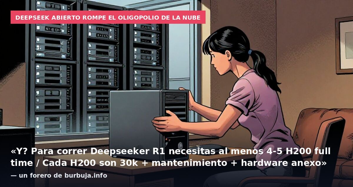 DeepSeek abierto rompe el oligopolio de la nube: «Y? Para correr Deepseeker R1 necesitas al menos 4-5 H200 full time / Cada H200 son 30k + mantenimiento + hardware anexo» — un forero de burbuja.info