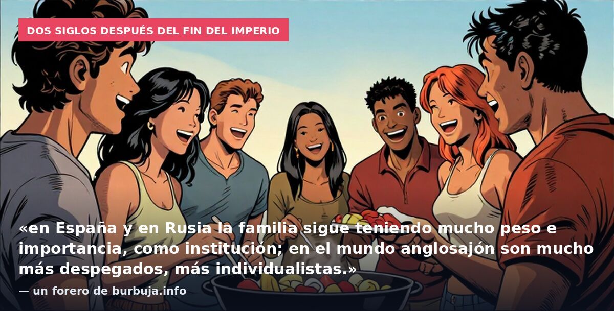 Dos siglos después del fin del imperio: «en España y en Rusia la familia sigue teniendo mucho peso e importancia, como institución; en el mundo anglosajón son mucho más despegados, más individualistas.» — un forero de burbuja.info