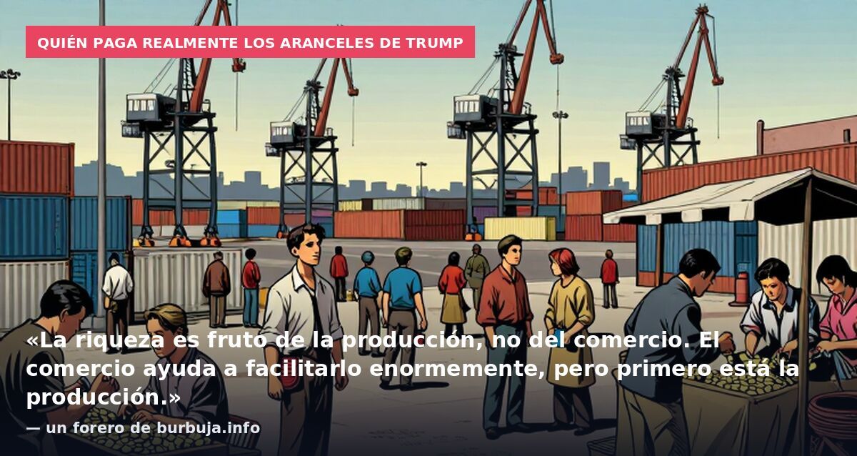 Quién paga realmente los aranceles de Trump: «La riqueza es fruto de la producción, no del comercio. El comercio ayuda a facilitarlo enormemente, pero primero está la producción.» — un forero de burbuja.info