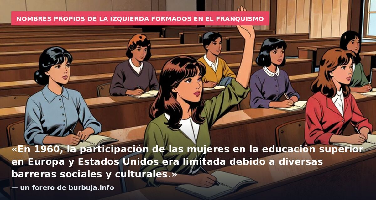 Nombres propios de la izquierda formados en el franquismo: «En 1960, la participación de las mujeres en la educación superior en Europa y Estados Unidos era limitada debido a diversas barreras sociales y culturales.» — un forero de burbuja.info