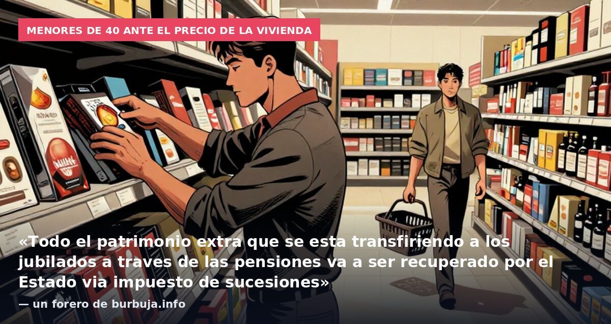 Menores de 40 ante el precio de la vivienda: «Todo el patrimonio extra que se esta transfiriendo a los jubilados a traves de las pensiones va a ser recuperado por el Estado via impuesto de sucesiones» — un forero de burbuja.info