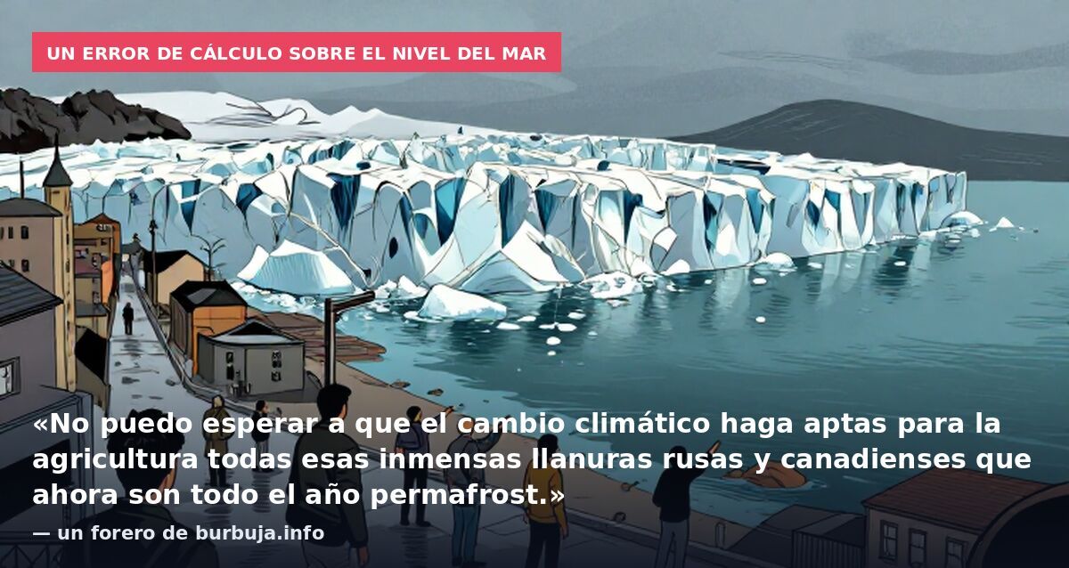 Un error de cálculo sobre el nivel del mar: «No puedo esperar a que el cambio climático haga aptas para la agricultura todas esas inmensas llanuras rusas y canadienses que ahora son todo el año permafrost.» — un forero de burbuja.info