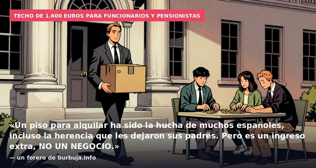 Techo de 1.600 euros para funcionarios y pensionistas: «Un piso para alquilar ha sido la hucha de muchos españoles, incluso la herencia que les dejaron sus padres. Pero es un ingreso extra, NO UN NEGOCIO.» — un forero de burbuja.info