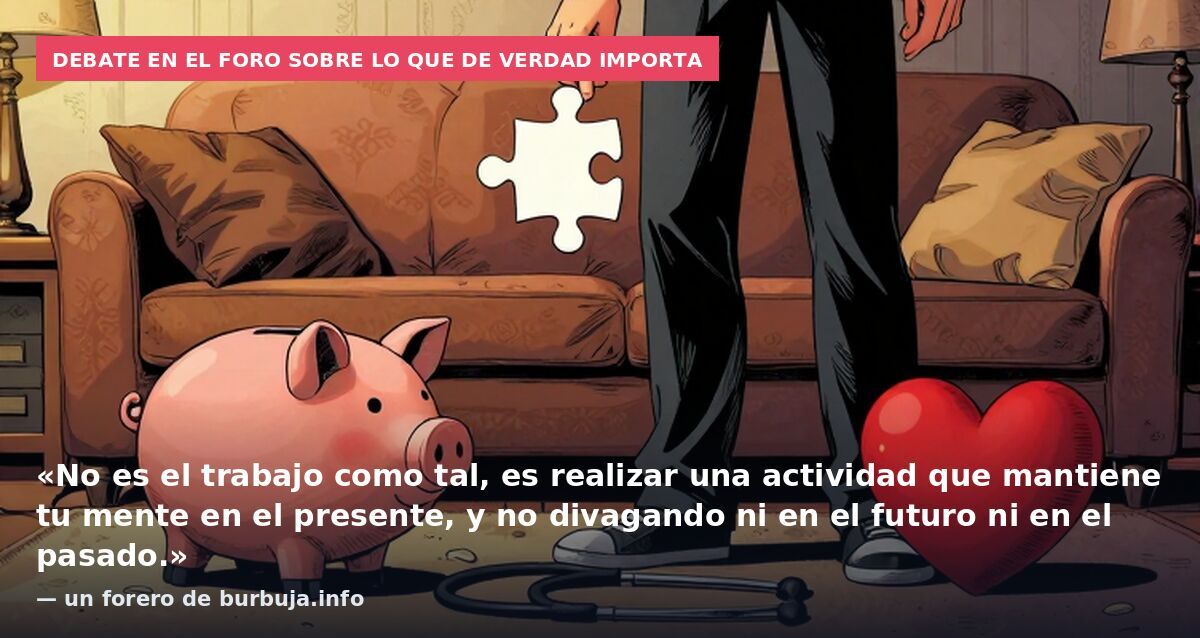 Debate en el foro sobre lo que de verdad importa: «No es el trabajo como tal, es realizar una actividad que mantiene tu mente en el presente, y no divagando ni en el futuro ni en el pasado.» — un forero de burbuja.info