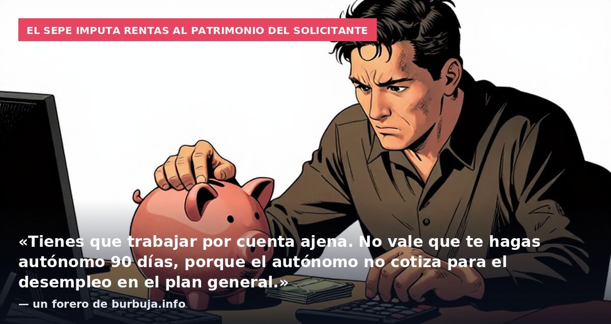 El SEPE imputa rentas al patrimonio del solicitante: «Tienes que trabajar por cuenta ajena. No vale que te hagas autónomo 90 días, porque el autónomo no cotiza para el desempleo en el plan general.» — un forero de burbuja.info