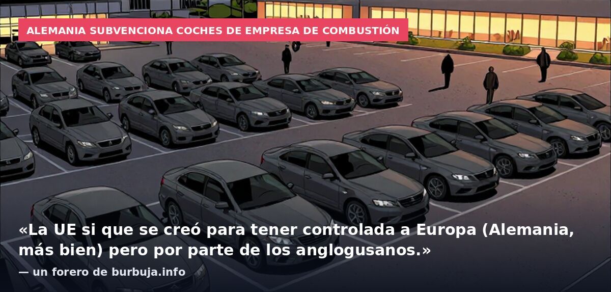 Alemania subvenciona coches de empresa de combustión: «La UE si que se creó para tener controlada a Europa (Alemania, más bien) pero por parte de los anglogusanos.» — un forero de burbuja.info