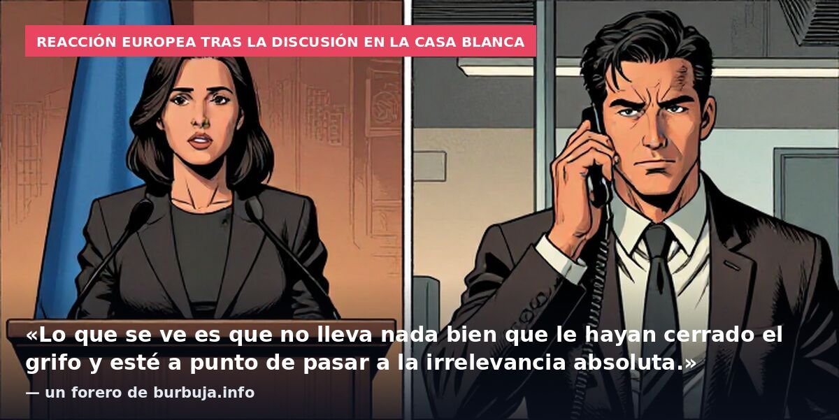 Reacción europea tras la discusión en la Casa Blanca: «Lo que se ve es que no lleva nada bien que le hayan cerrado el grifo y esté a punto de pasar a la irrelevancia absoluta.» — un forero de burbuja.info