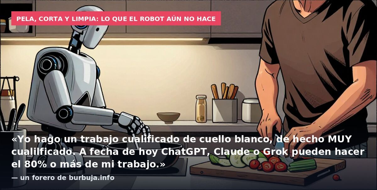Pela, corta y limpia: lo que el robot aún no hace: «Yo hago un trabajo cualificado de cuello blanco, de hecho MUY cualilficado. A fecha de hoy ChatGPT, Claude o Grok pueden hacer el 80% o más de mi trabajo.» — un forero de burbuja.info