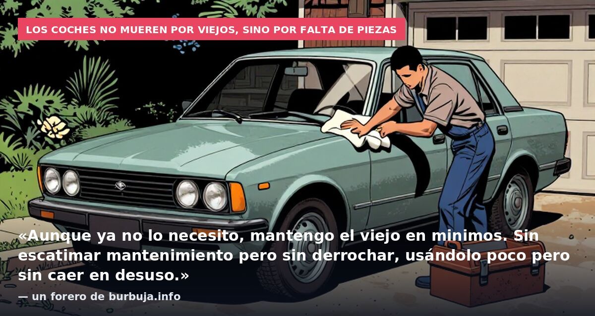 Los coches no mueren por viejos, sino por falta de piezas: «Aunque ya no lo necesito, mantengo el viejo en minimos. Sin escatimar mantenimiento pero sin derrochar, usándolo poco pero sin caer en desuso.» — un forero de burbuja.info