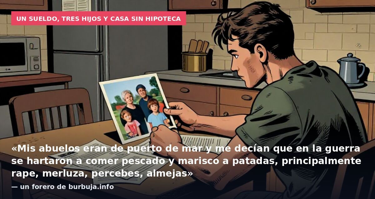 Un sueldo, tres hijos y casa sin hipoteca: «Mis abuelos eran de puerto de mar y me decían que en la guerra se hartaron a comer pescado y marisco a patadas, principalmente rape, merluza, percebes, almejas» — un forero de burbuja.info