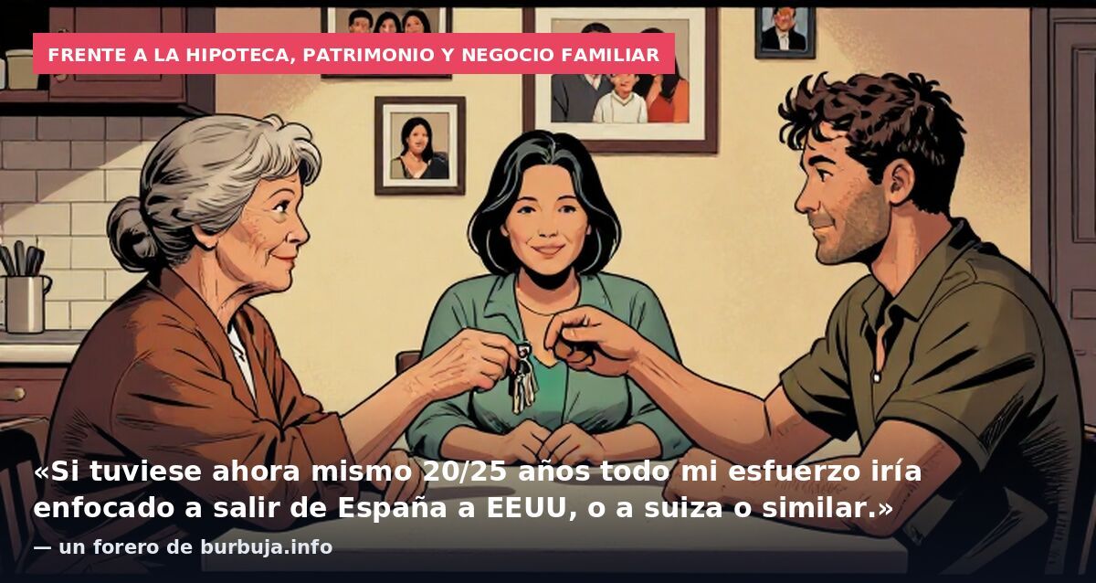 Frente a la hipoteca, patrimonio y negocio familiar: «Si tuviese ahora mismo 20/25 años todo mi esfuerzo iría enfocado a salir de España a EEUU, o a suiza o similar.» — un forero de burbuja.info